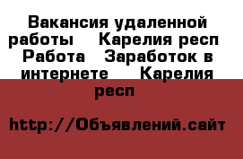 Вакансия удаленной работы  - Карелия респ. Работа » Заработок в интернете   . Карелия респ.